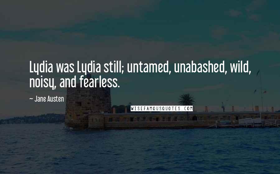 Jane Austen Quotes: Lydia was Lydia still; untamed, unabashed, wild, noisy, and fearless.