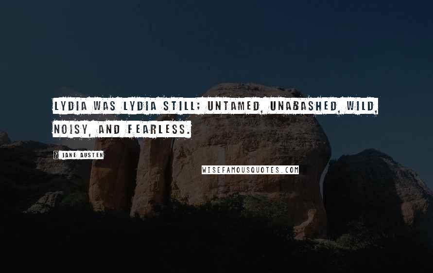 Jane Austen Quotes: Lydia was Lydia still; untamed, unabashed, wild, noisy, and fearless.