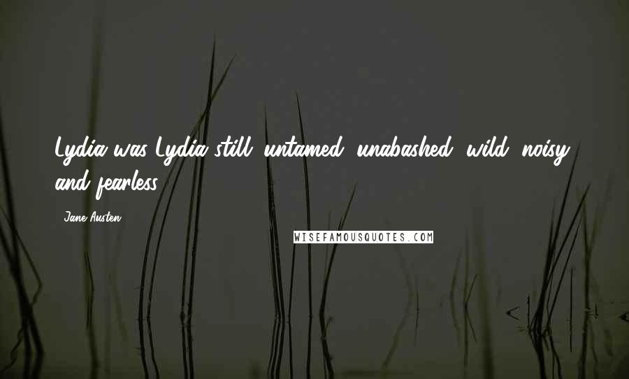 Jane Austen Quotes: Lydia was Lydia still; untamed, unabashed, wild, noisy, and fearless.