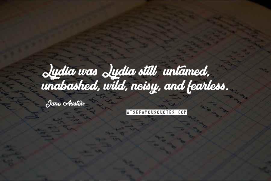 Jane Austen Quotes: Lydia was Lydia still; untamed, unabashed, wild, noisy, and fearless.