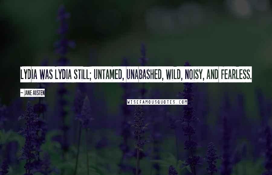 Jane Austen Quotes: Lydia was Lydia still; untamed, unabashed, wild, noisy, and fearless.