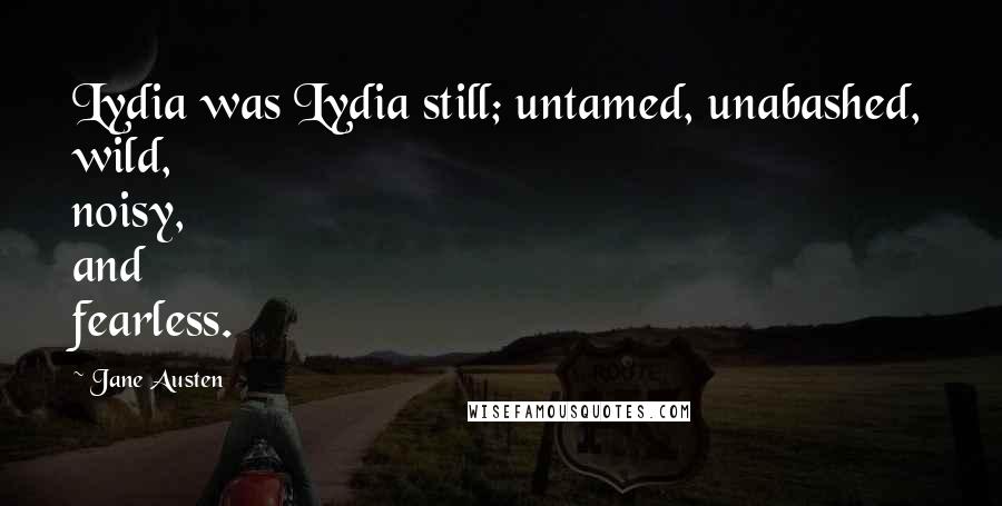Jane Austen Quotes: Lydia was Lydia still; untamed, unabashed, wild, noisy, and fearless.