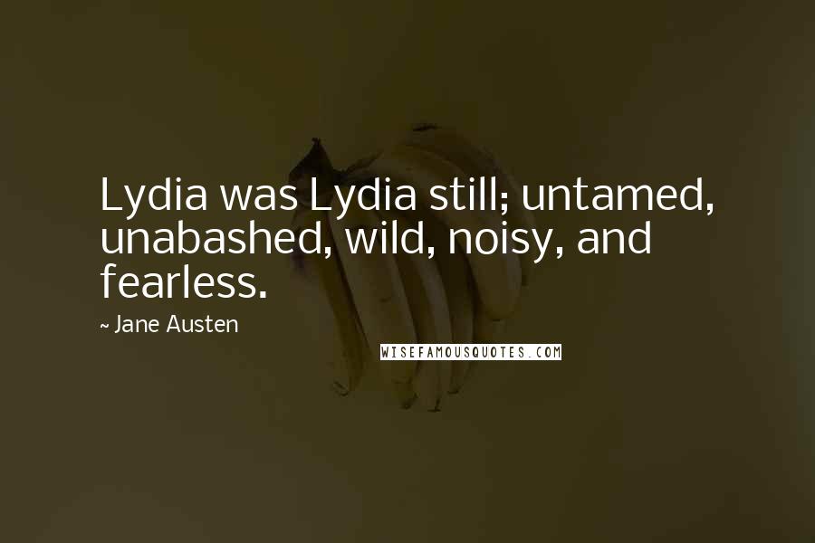 Jane Austen Quotes: Lydia was Lydia still; untamed, unabashed, wild, noisy, and fearless.