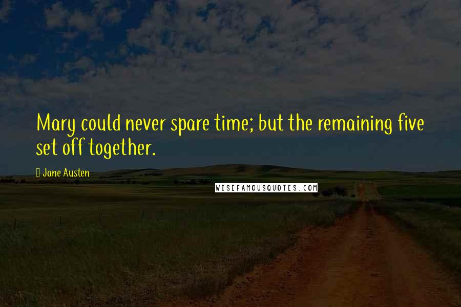 Jane Austen Quotes: Mary could never spare time; but the remaining five set off together.