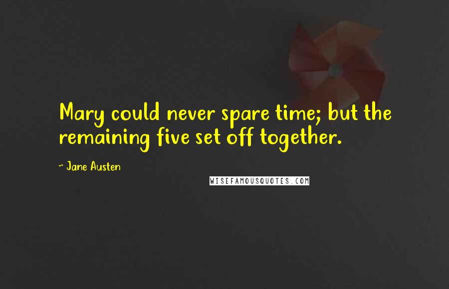 Jane Austen Quotes: Mary could never spare time; but the remaining five set off together.