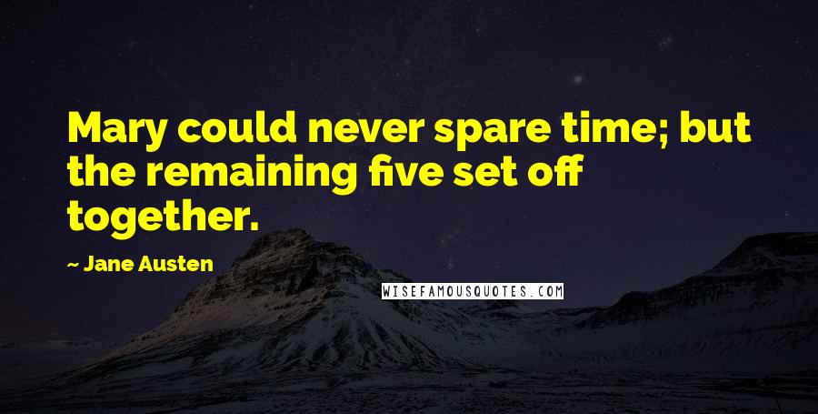 Jane Austen Quotes: Mary could never spare time; but the remaining five set off together.