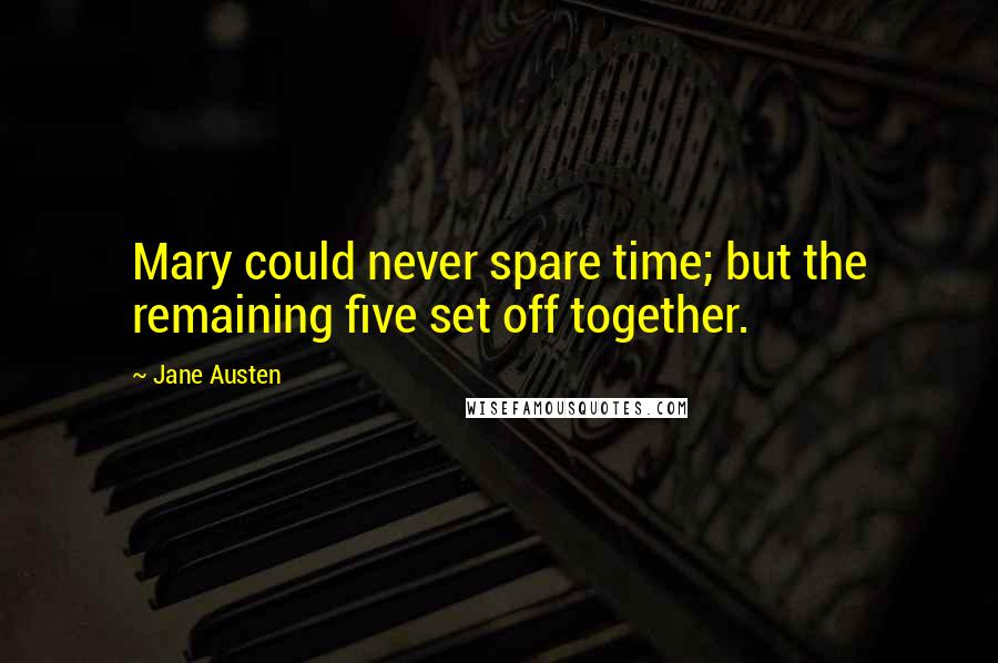 Jane Austen Quotes: Mary could never spare time; but the remaining five set off together.
