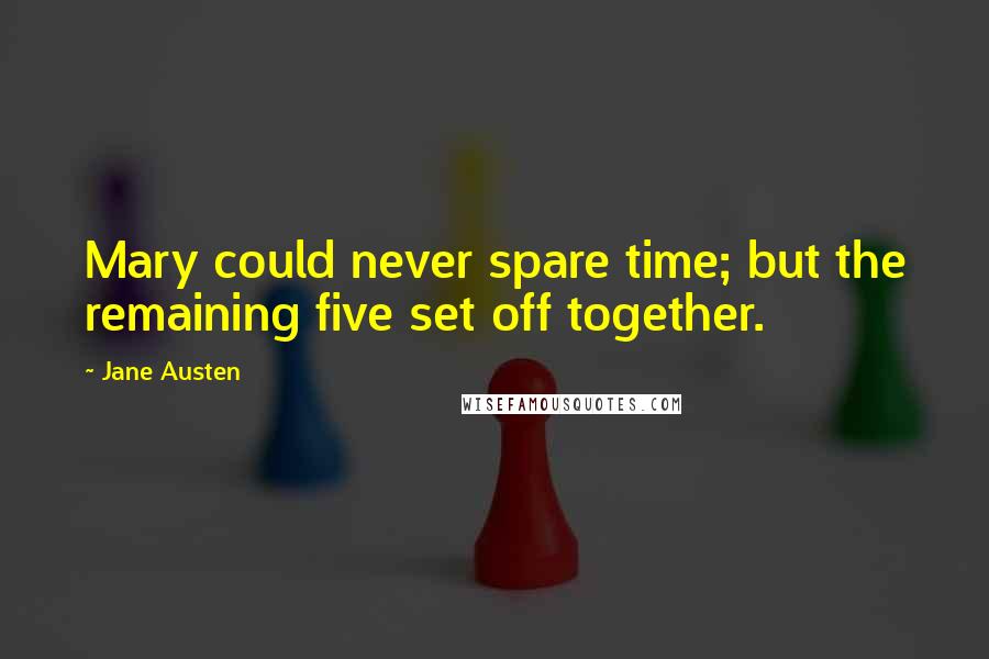 Jane Austen Quotes: Mary could never spare time; but the remaining five set off together.