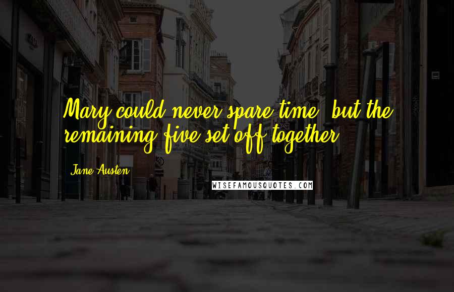 Jane Austen Quotes: Mary could never spare time; but the remaining five set off together.