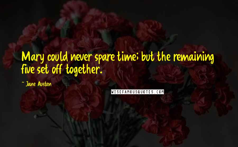 Jane Austen Quotes: Mary could never spare time; but the remaining five set off together.