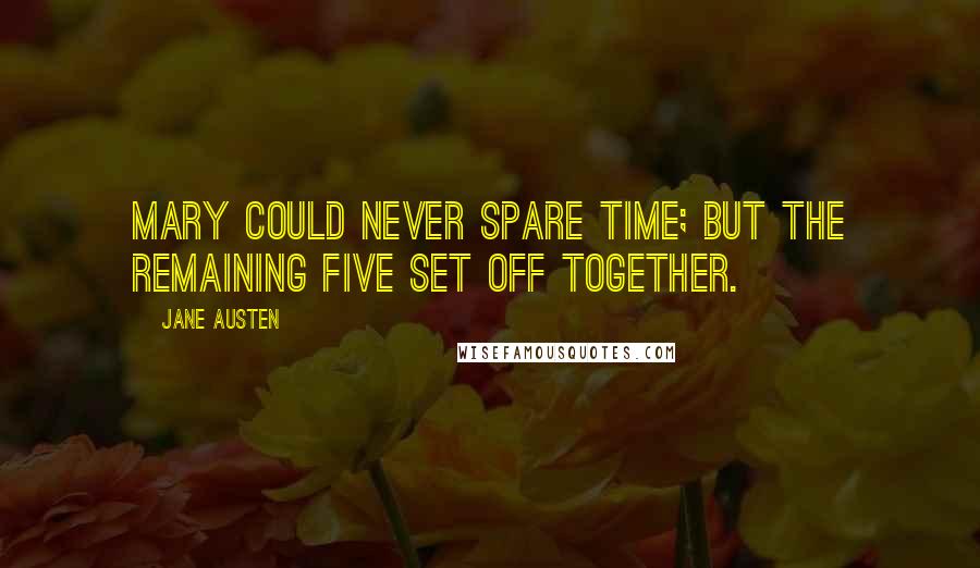 Jane Austen Quotes: Mary could never spare time; but the remaining five set off together.