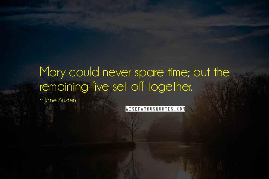 Jane Austen Quotes: Mary could never spare time; but the remaining five set off together.