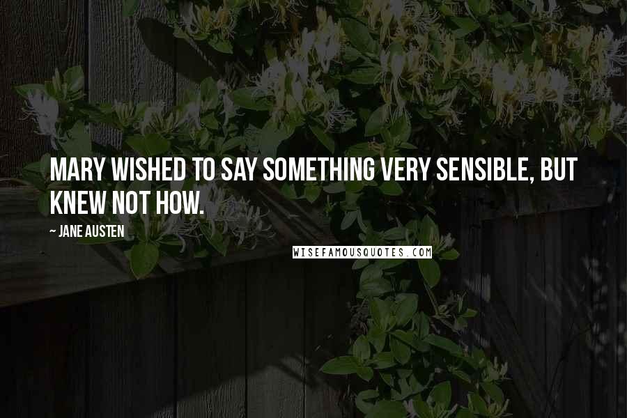 Jane Austen Quotes: Mary wished to say something very sensible, but knew not how.