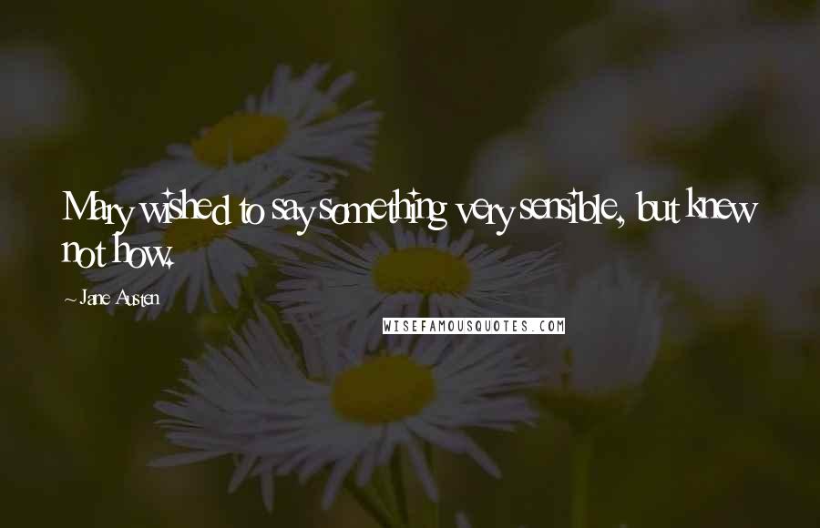 Jane Austen Quotes: Mary wished to say something very sensible, but knew not how.