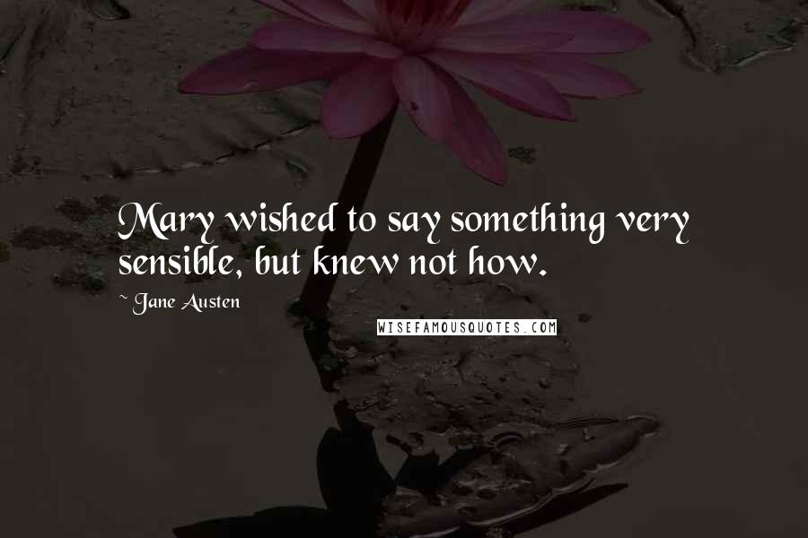 Jane Austen Quotes: Mary wished to say something very sensible, but knew not how.