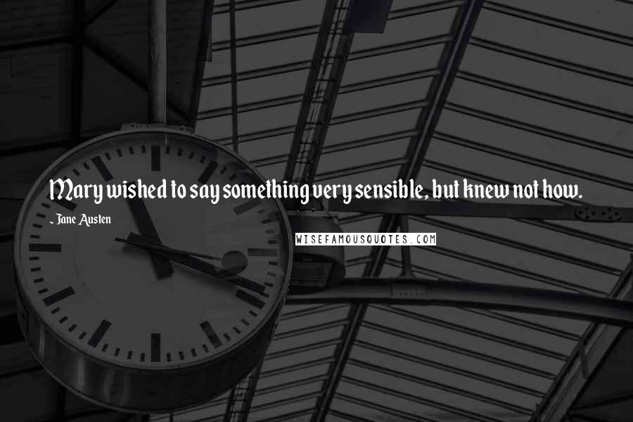 Jane Austen Quotes: Mary wished to say something very sensible, but knew not how.