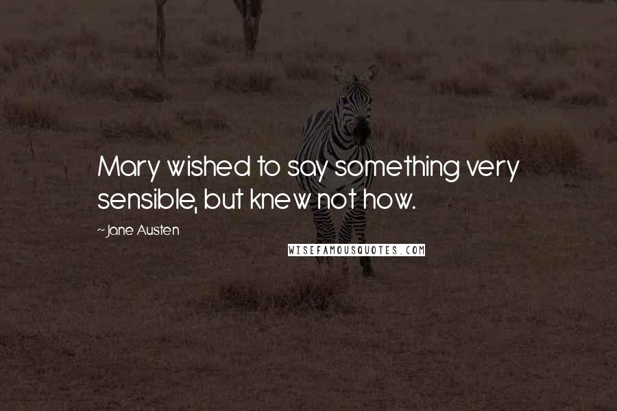 Jane Austen Quotes: Mary wished to say something very sensible, but knew not how.