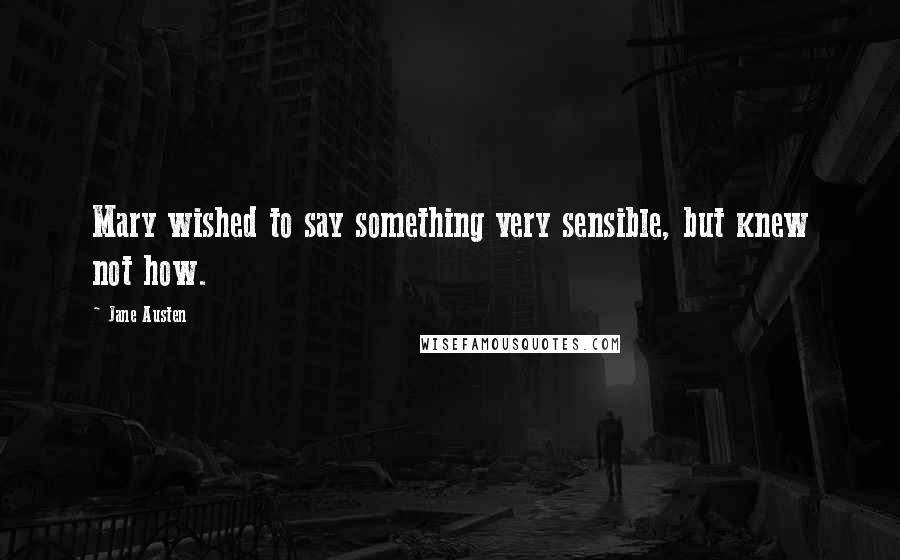 Jane Austen Quotes: Mary wished to say something very sensible, but knew not how.