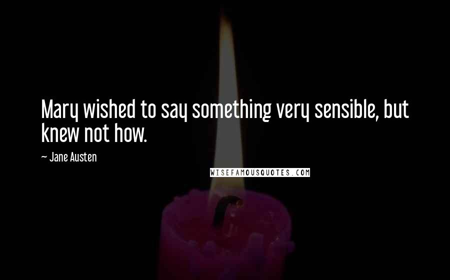 Jane Austen Quotes: Mary wished to say something very sensible, but knew not how.