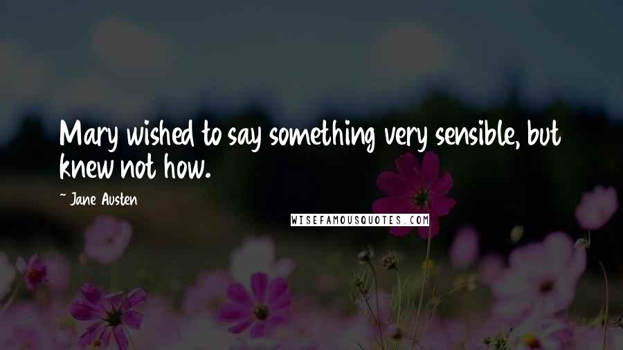 Jane Austen Quotes: Mary wished to say something very sensible, but knew not how.