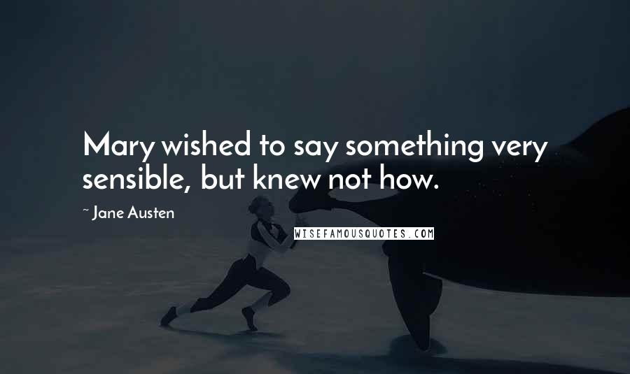 Jane Austen Quotes: Mary wished to say something very sensible, but knew not how.