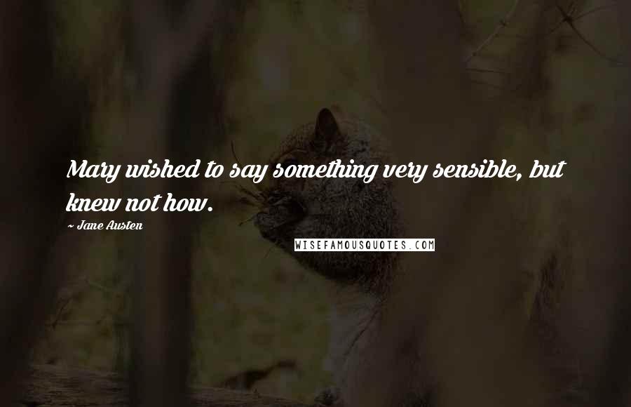 Jane Austen Quotes: Mary wished to say something very sensible, but knew not how.