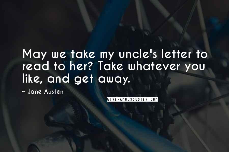 Jane Austen Quotes: May we take my uncle's letter to read to her? Take whatever you like, and get away.