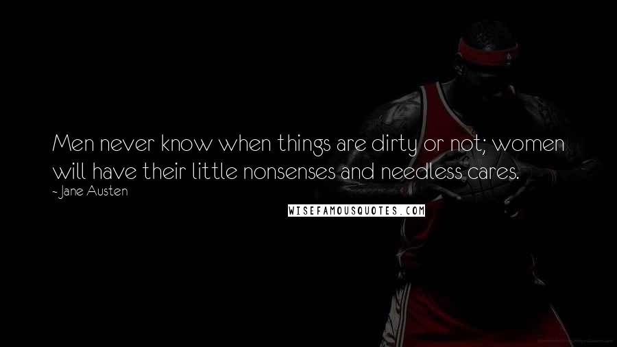 Jane Austen Quotes: Men never know when things are dirty or not; women will have their little nonsenses and needless cares.
