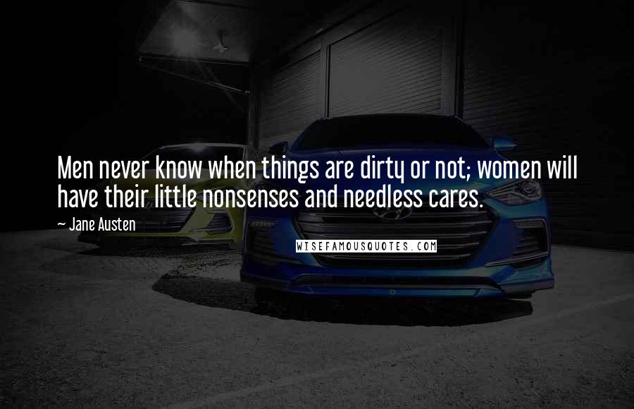 Jane Austen Quotes: Men never know when things are dirty or not; women will have their little nonsenses and needless cares.