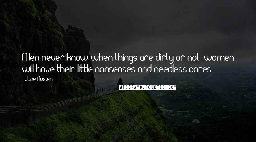 Jane Austen Quotes: Men never know when things are dirty or not; women will have their little nonsenses and needless cares.