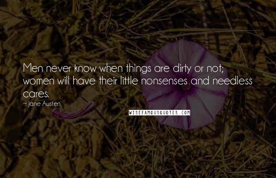 Jane Austen Quotes: Men never know when things are dirty or not; women will have their little nonsenses and needless cares.