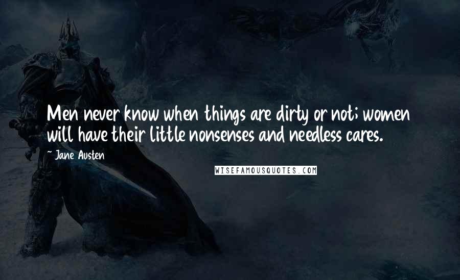 Jane Austen Quotes: Men never know when things are dirty or not; women will have their little nonsenses and needless cares.