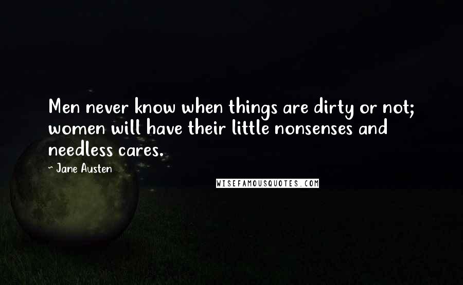 Jane Austen Quotes: Men never know when things are dirty or not; women will have their little nonsenses and needless cares.