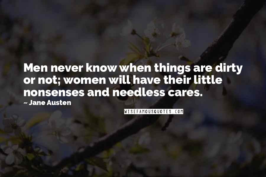 Jane Austen Quotes: Men never know when things are dirty or not; women will have their little nonsenses and needless cares.