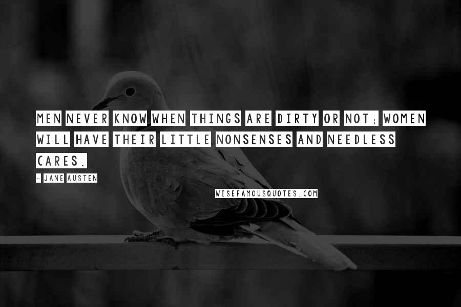 Jane Austen Quotes: Men never know when things are dirty or not; women will have their little nonsenses and needless cares.