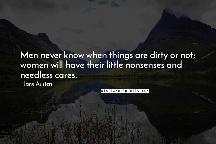 Jane Austen Quotes: Men never know when things are dirty or not; women will have their little nonsenses and needless cares.