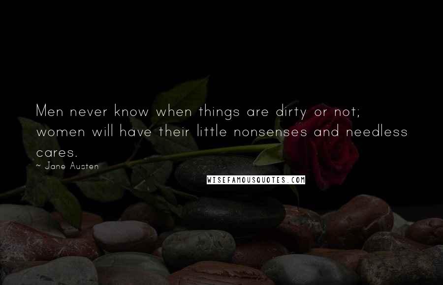Jane Austen Quotes: Men never know when things are dirty or not; women will have their little nonsenses and needless cares.