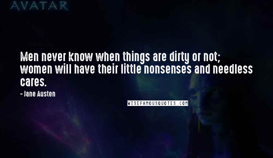 Jane Austen Quotes: Men never know when things are dirty or not; women will have their little nonsenses and needless cares.