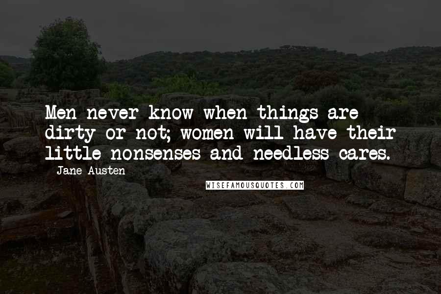 Jane Austen Quotes: Men never know when things are dirty or not; women will have their little nonsenses and needless cares.