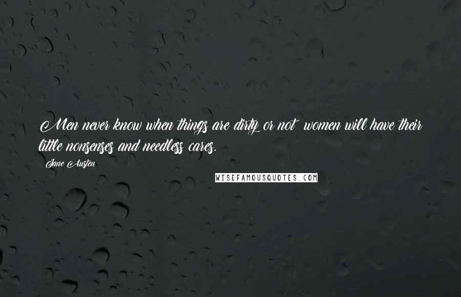 Jane Austen Quotes: Men never know when things are dirty or not; women will have their little nonsenses and needless cares.