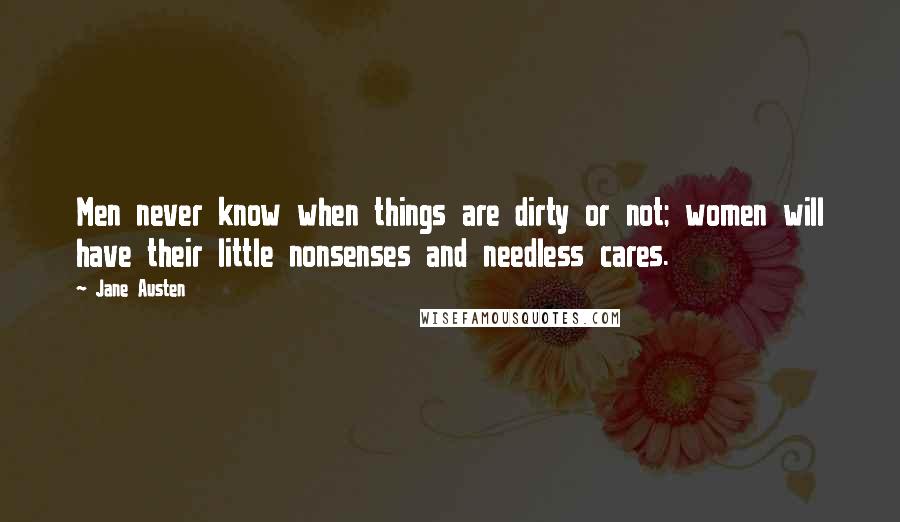 Jane Austen Quotes: Men never know when things are dirty or not; women will have their little nonsenses and needless cares.