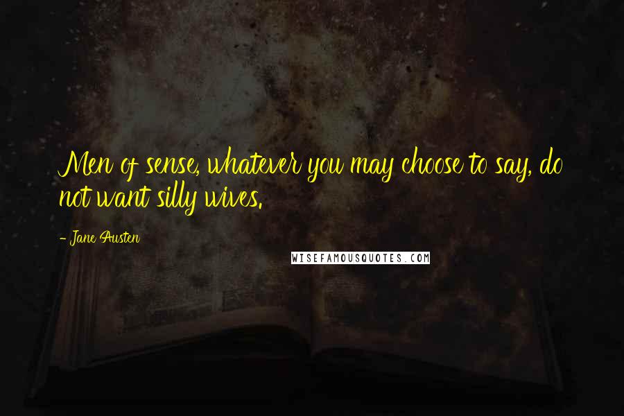 Jane Austen Quotes: Men of sense, whatever you may choose to say, do not want silly wives.