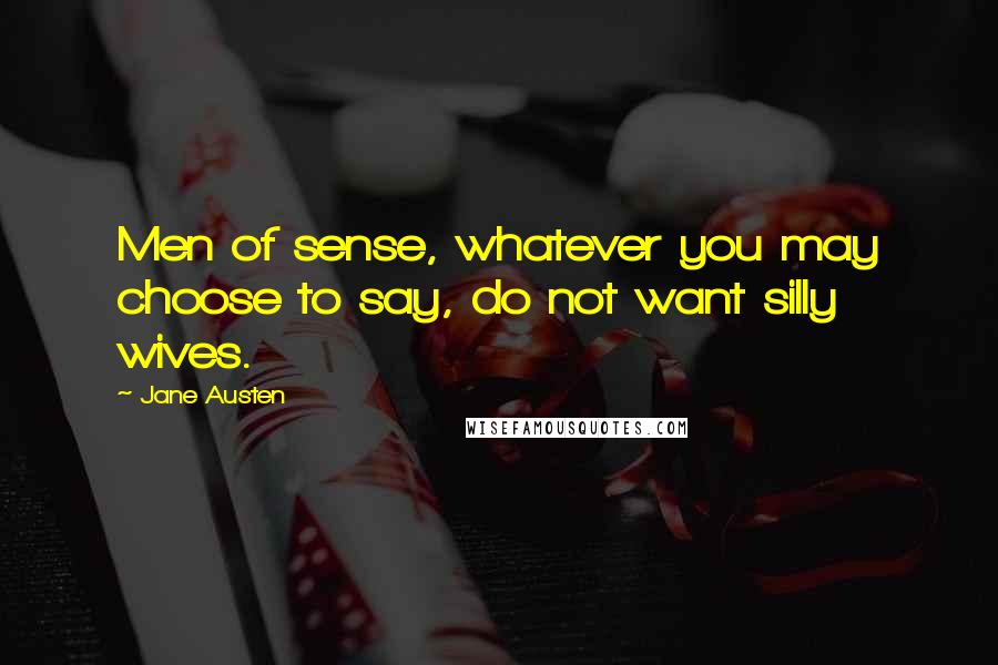 Jane Austen Quotes: Men of sense, whatever you may choose to say, do not want silly wives.
