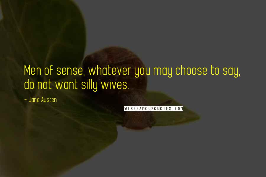 Jane Austen Quotes: Men of sense, whatever you may choose to say, do not want silly wives.