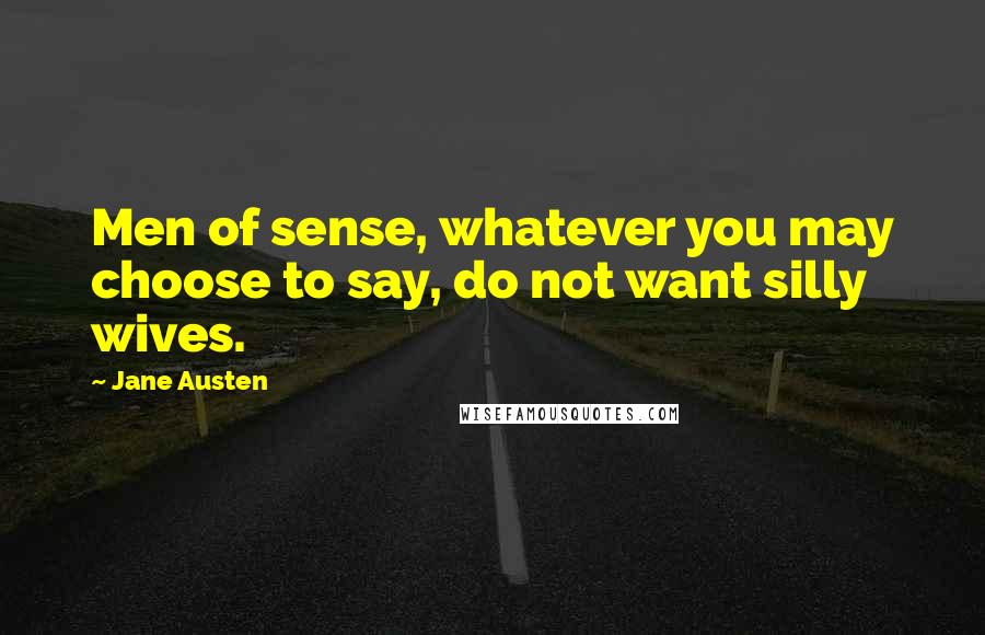 Jane Austen Quotes: Men of sense, whatever you may choose to say, do not want silly wives.