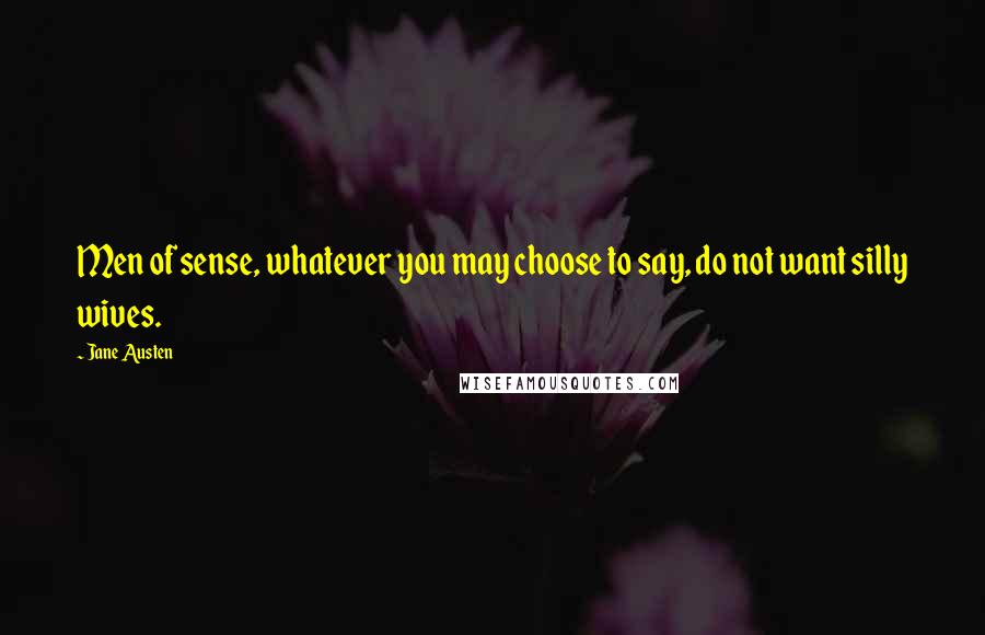 Jane Austen Quotes: Men of sense, whatever you may choose to say, do not want silly wives.