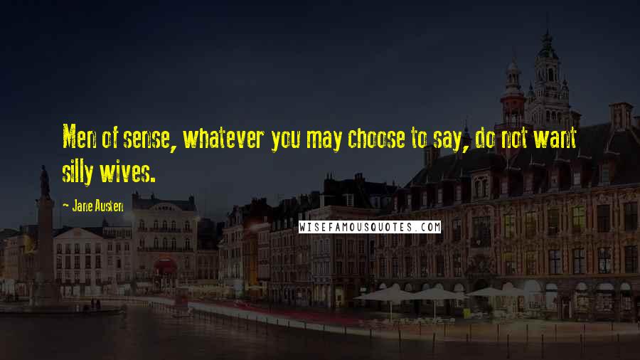 Jane Austen Quotes: Men of sense, whatever you may choose to say, do not want silly wives.