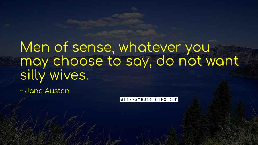 Jane Austen Quotes: Men of sense, whatever you may choose to say, do not want silly wives.