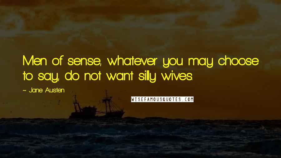 Jane Austen Quotes: Men of sense, whatever you may choose to say, do not want silly wives.