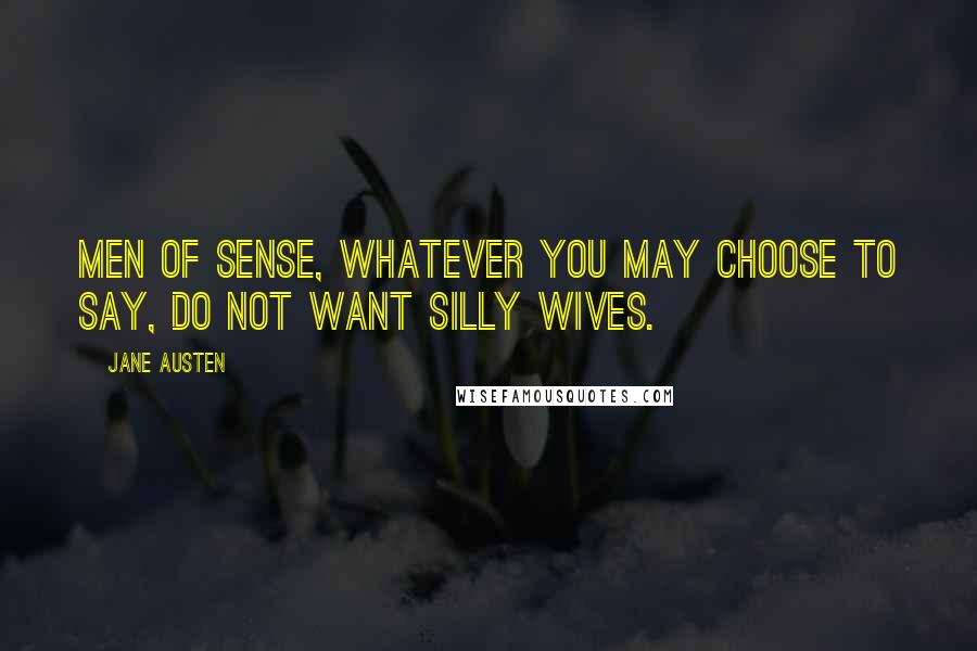 Jane Austen Quotes: Men of sense, whatever you may choose to say, do not want silly wives.